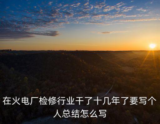 在火電廠檢修行業干了十幾年了要寫個人總結怎么寫