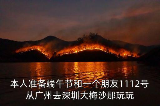 本人準(zhǔn)備端午節(jié)和一個(gè)朋友1112號(hào)從廣州去深圳大梅沙那玩玩