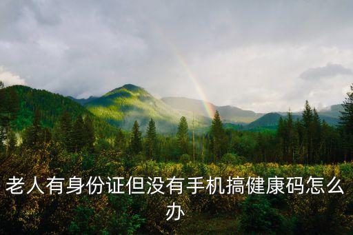 老人有身份證但沒有手機搞健康碼怎么辦