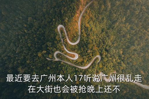 最近要去廣州本人17聽說廣州很亂走在大街也會被搶晚上還不