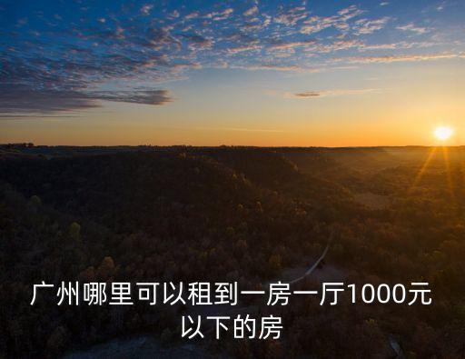 廣州小區房有1000的嗎，在廣州天河區華師附近找間兩室一廳的房子 1000元左右的
