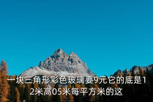 一塊三角形彩色玻璃要9元它的底是12米高05米每平方米的這
