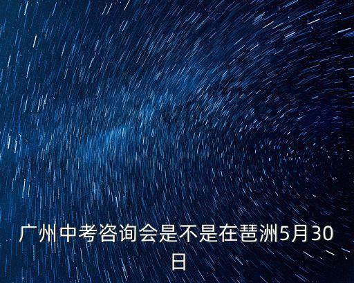 廣州中考新聞發(fā)布會時間，廣州中考咨詢會是不是在琶洲5月30日