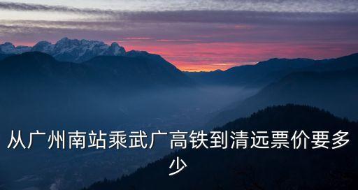 從廣州南站乘武廣高鐵到清遠票價要多少