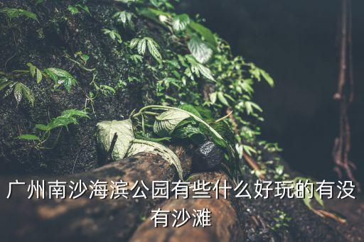 廣州南沙濱海有什么公園，南沙區的兩個海灘公園在哪