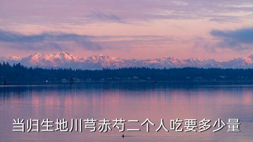 當歸生地川芎赤芍二個人吃要多少量