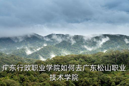 廣東行政職業學院如何去廣東松山職業技術學院