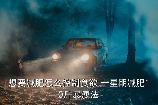 想要減肥怎么控制食欲 一星期減肥10斤暴瘦法