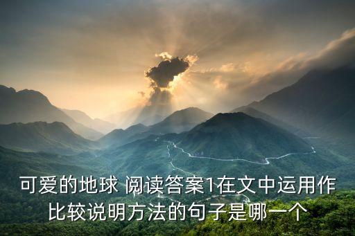 可愛的地球 閱讀答案1在文中運用作比較說明方法的句子是哪一個