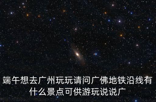 端午想去廣州玩玩請(qǐng)問(wèn)廣佛地鐵沿線有什么景點(diǎn)可供游玩說(shuō)說(shuō)廣