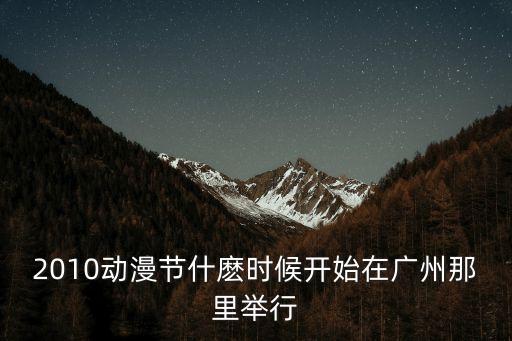 2010動漫節什麼時候開始在廣州那里舉行