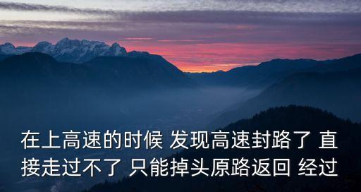 廣州南沙高速封路出不去咋辦，在上高速的時(shí)候 發(fā)現(xiàn)高速封路了 直接走過不了 只能掉頭原路返回 經(jīng)過