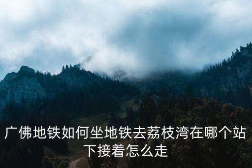 廣佛地鐵如何坐地鐵去荔枝灣在哪個站下接著怎么走