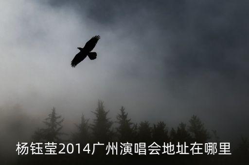 楊鈺瑩2014廣州演唱會完整，楊鈺瑩廣州演唱會2014什么時候開票在哪里演出