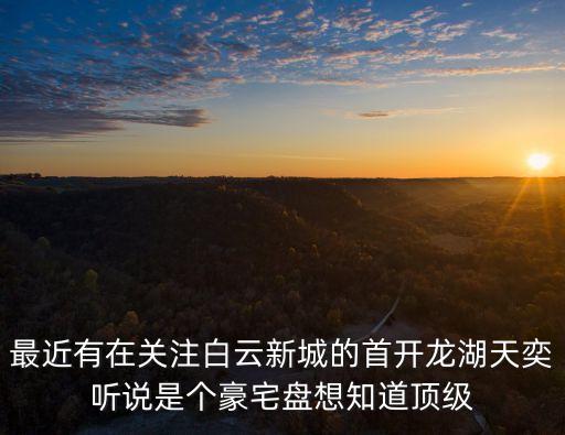 最近有在關(guān)注白云新城的首開龍湖天奕聽說是個豪宅盤想知道頂級