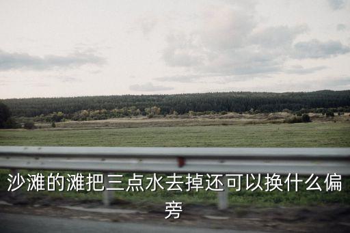 沙灘的灘把三點(diǎn)水去掉還可以換什么偏旁