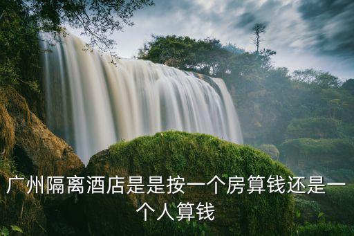 廣州隔離酒店是是按一個房算錢還是一個人算錢