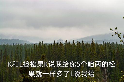 K和L撿松果K說我給你5個咱兩的松果就一樣多了L說我給