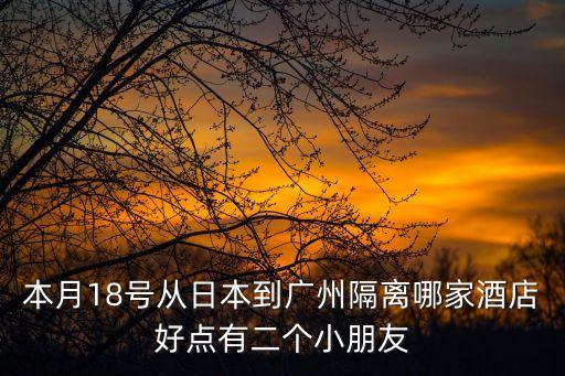 廣州十大隔離酒店，本月18號從日本到廣州隔離哪家酒店好點有二個小朋友