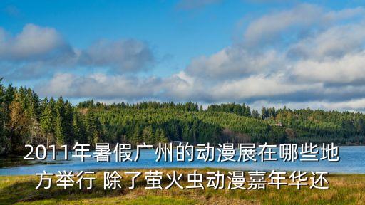 2011年暑假廣州的動漫展在哪些地方舉行 除了螢火蟲動漫嘉年華還