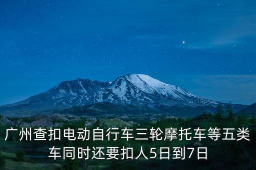 廣州查扣電動(dòng)自行車三輪摩托車等五類車同時(shí)還要扣人5日到7日