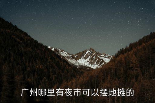 廣州哪里有夜市可以擺地攤的