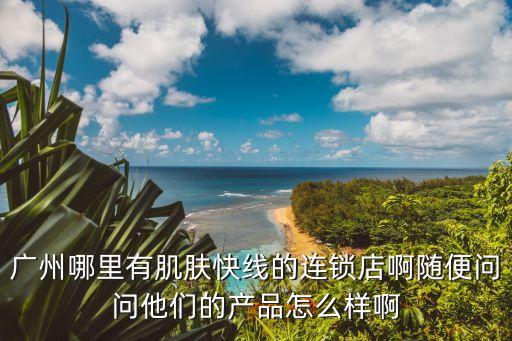 廣州哪里有肌膚快線的連鎖店啊隨便問問他們的產(chǎn)品怎么樣啊