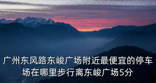 廣州東風(fēng)路東峻廣場附近最便宜的停車場在哪里步行離東峻廣場5分