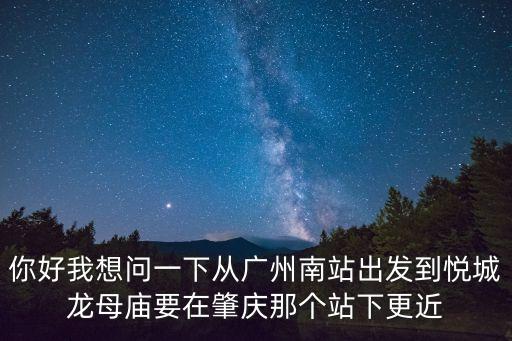 你好我想問一下從廣州南站出發到悅城龍母廟要在肇慶那個站下更近