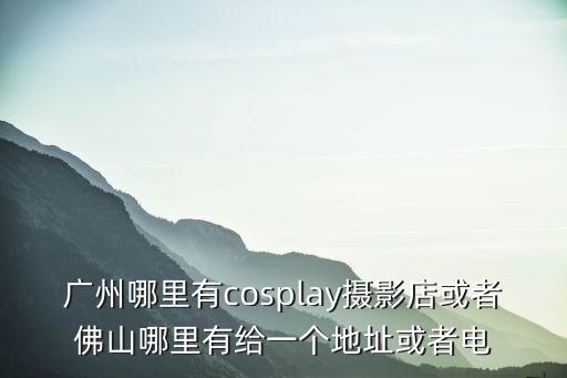 廣州哪里有cosplay攝影店或者佛山哪里有給一個地址或者電