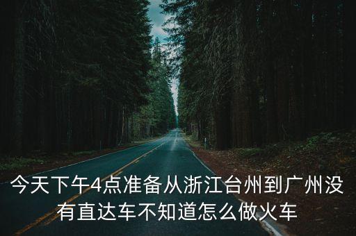 今天下午4點準備從浙江臺州到廣州沒有直達車不知道怎么做火車