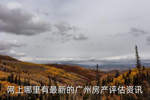 網上哪里有最新的廣州房產評估資訊