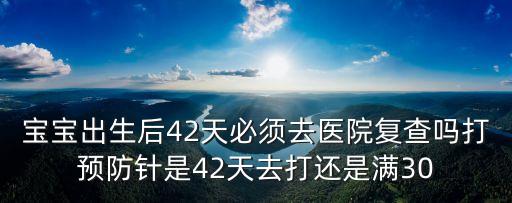 寶寶出生后42天必須去醫院復查嗎打預防針是42天去打還是滿30