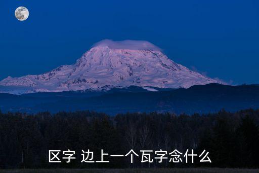 區加瓦念什么，區字 邊上一個瓦字念什么
