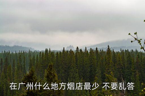 廣州瞻禾文化，在廣州什么地方煙店最少 不要亂答
