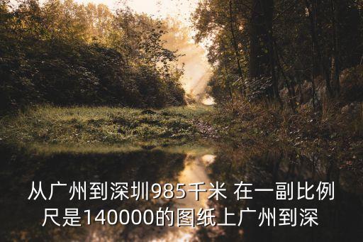 從廣州到深圳985千米 在一副比例尺是140000的圖紙上廣州到深