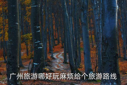 廣州旅游線路排名，廣州旅游哪好玩麻煩給個旅游路線