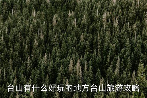 臺山景點，臺山有什么好玩的地方臺山旅游攻略