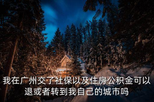 廣州公積金轉個人可以嗎，我在廣州交了社保以及住房公積金可以退或者轉到我自己的城市嗎