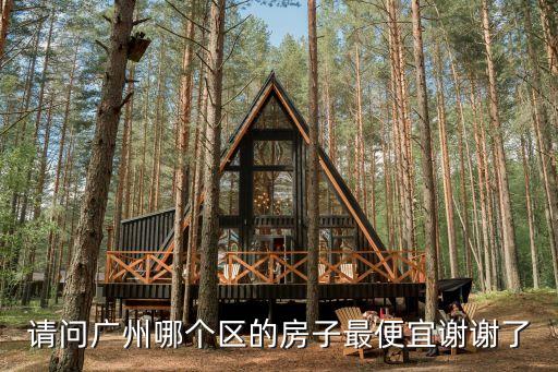 請(qǐng)問(wèn)廣州哪個(gè)區(qū)的房子最便宜謝謝了
