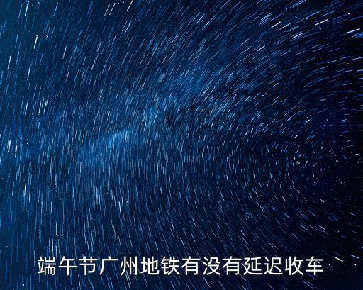 端午節廣州地鐵有沒有延遲收車