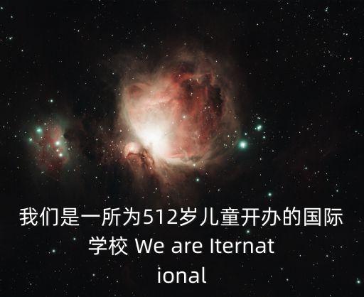 我們是一所為512歲兒童開辦的國際學校 We are Iternational