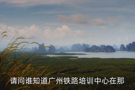 請問誰知道廣州鐵路培訓中心在那