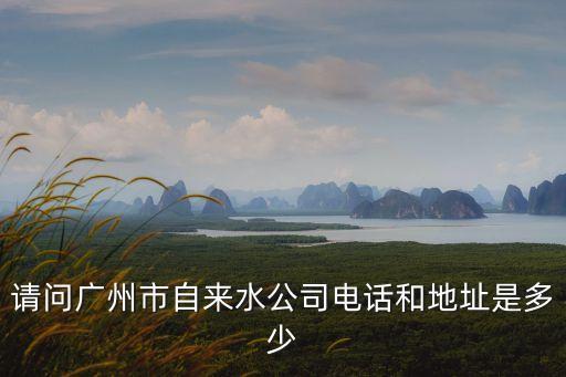 請問廣州市自來水公司電話和地址是多少