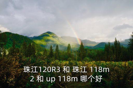 珠江120R3 和 珠江 118m2 和 up 118m 哪個好
