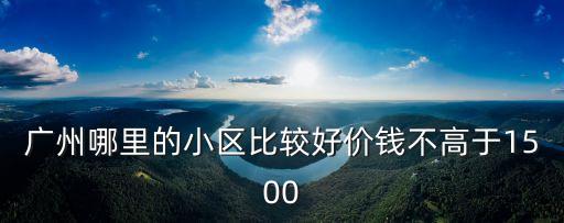 廣州哪里的小區比較好價錢不高于1500