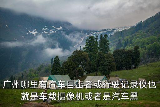 廣州影像檢測相機，廣州哪里有汽車目擊者或行駛記錄儀也就是車載攝像機或者是汽車黑