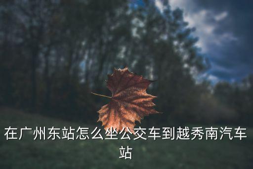 廣州東站 越秀南公交，從廣州東火車站到越秀南站如何坐公交
