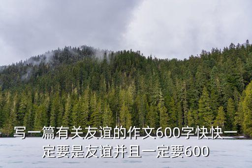 朋友作文600字，寫一篇有關友誼的作文600字快快一定要是友誼并且一定要600