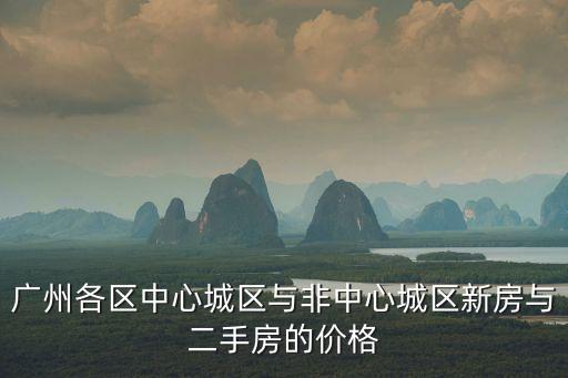 廣州各區(qū)中心城區(qū)與非中心城區(qū)新房與二手房的價格